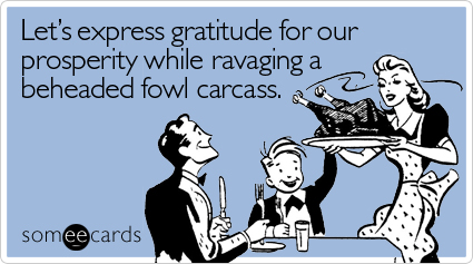Let's express gratitude for our prosperity while ravaging a beheaded fowl carcass.