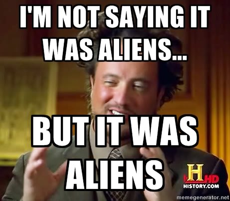 I'm not saying it was aliens... but it was aliens.